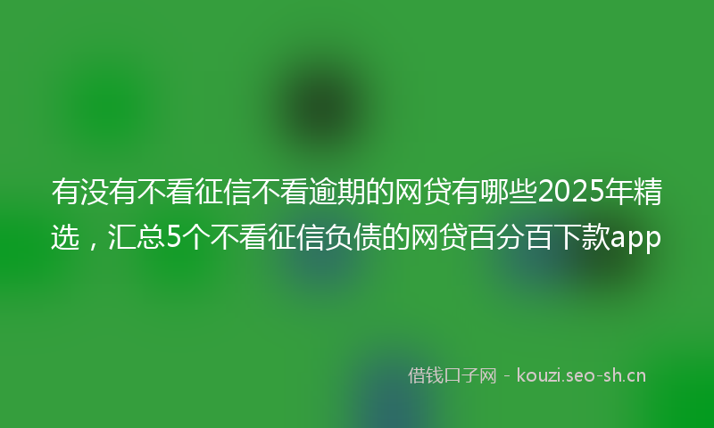 有没有不看征信不看逾期的网贷有哪些2025年精选，汇总5个不看征信负债的网贷百分百下款app