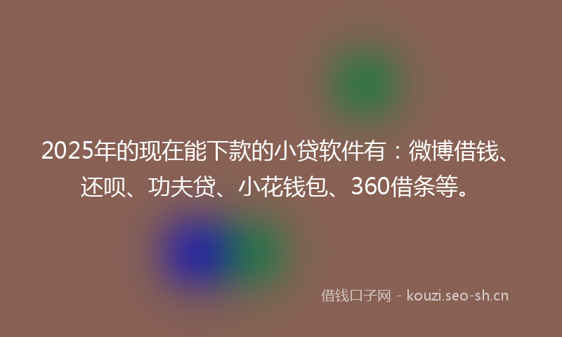 2025年的现在能下款的小贷软件有：微博借钱、还呗、功夫贷、小花钱包、360借条等。