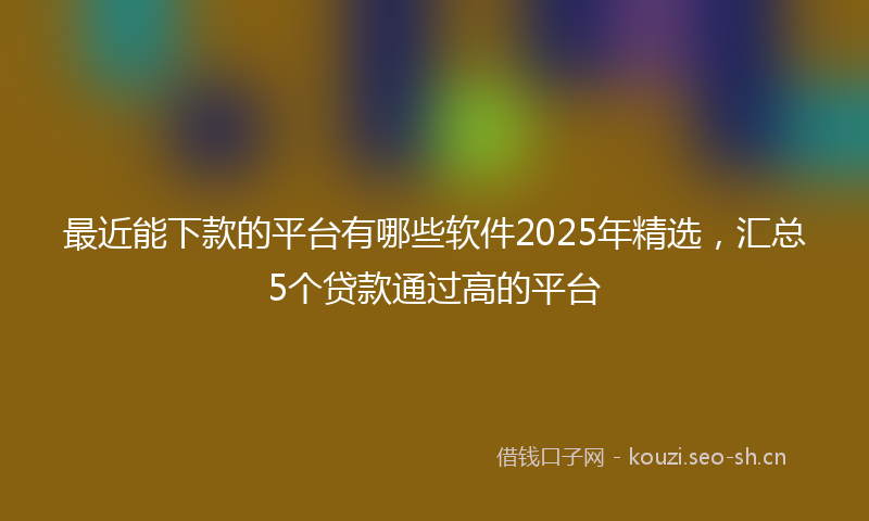 最近能下款的平台有哪些软件2025年精选,汇总5个贷款通过高的平台