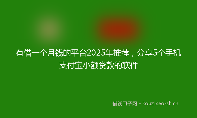 有借一个月钱的平台2025年推荐，分享5个手机支付宝小额贷款的软件