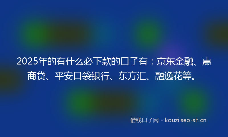 2025年的有什么必下款的口子有：京东金融、惠商贷、平安口袋银行、东方汇、融逸花等。