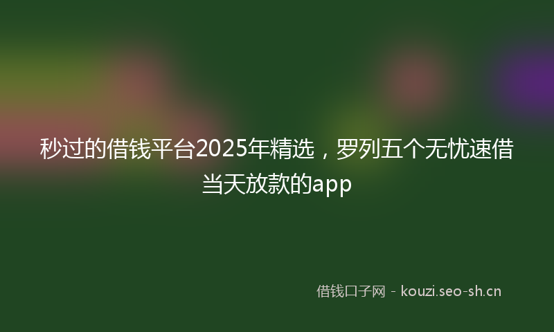 秒过的借钱平台2025年精选，罗列五个无忧速借当天放款的app