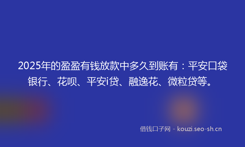 2025年的盈盈有钱放款中多久到账有：平安口袋银行、花呗、平安i贷、融逸花、微粒贷等。