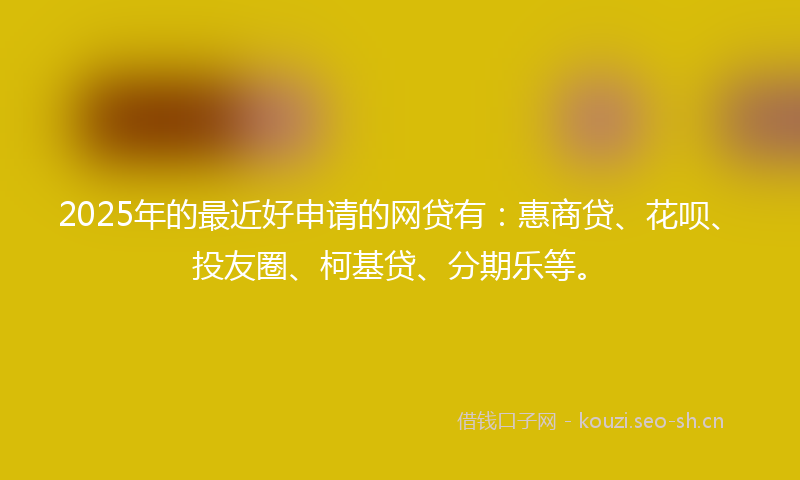 2025年的最近好申请的网贷有：惠商贷、花呗、投友圈、柯基贷、分期乐等。
