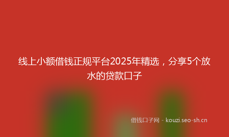 线上小额借钱正规平台2025年精选,分享5个放水的贷款口子
