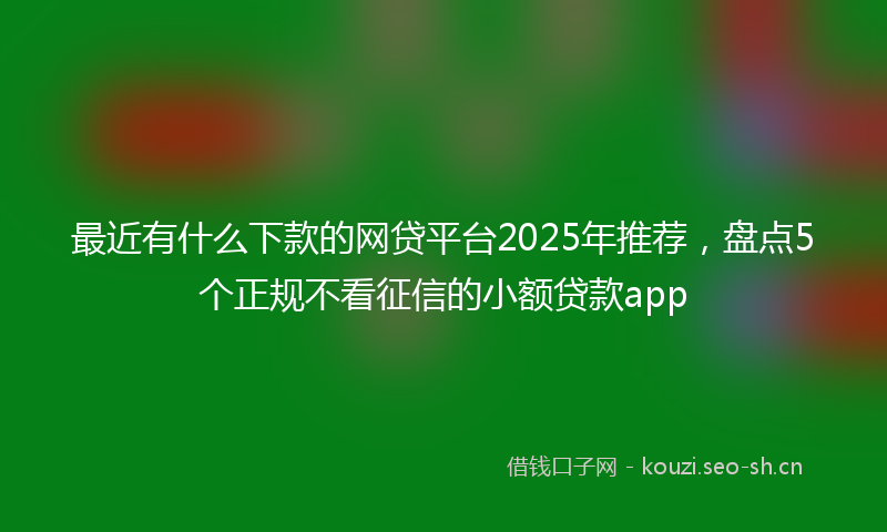 最近有什么下款的网贷平台2025年推荐，盘点5个正规不看征信的小额贷款app