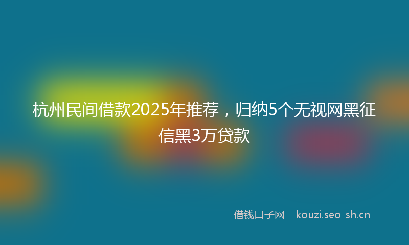 杭州民间借款2025年推荐，归纳5个无视网黑征信黑3万贷款