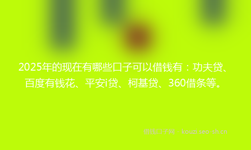 2025年的现在有哪些口子可以借钱有：功夫贷、百度有钱花、平安i贷、柯基贷、360借条等。