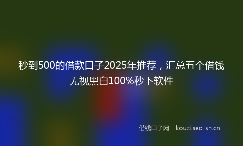 秒到500的借款口子2025年推荐，汇总五个借钱无视黑白100%秒下软件