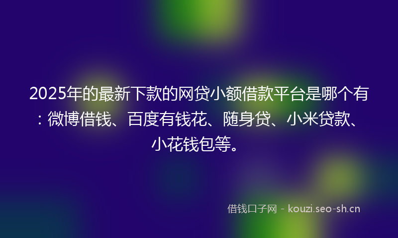 2025年的最新下款的网贷小额借款平台是哪个有：微博借钱、百度有钱花、随身贷、小米贷款、小花钱包等。