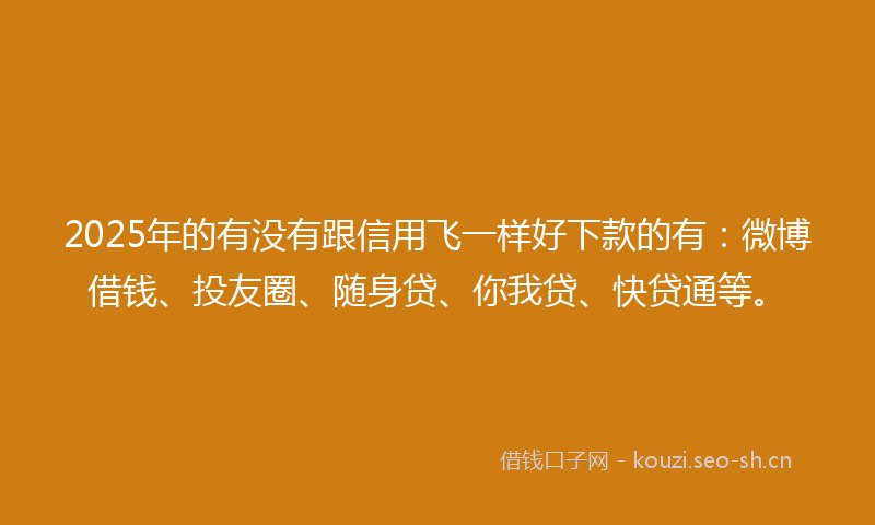 2025年的有没有跟信用飞一样好下款的有：微博借钱、投友圈、随身贷、你我贷、快贷通等。