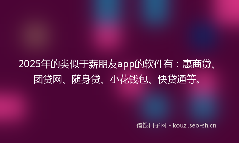 2025年的类似于薪朋友app的软件有：惠商贷、团贷网、随身贷、小花钱包、快贷通等。