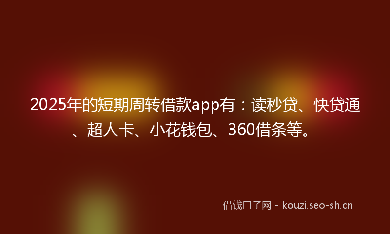 2025年的短期周转借款app有：读秒贷、快贷通、超人卡、小花钱包、360借条等。