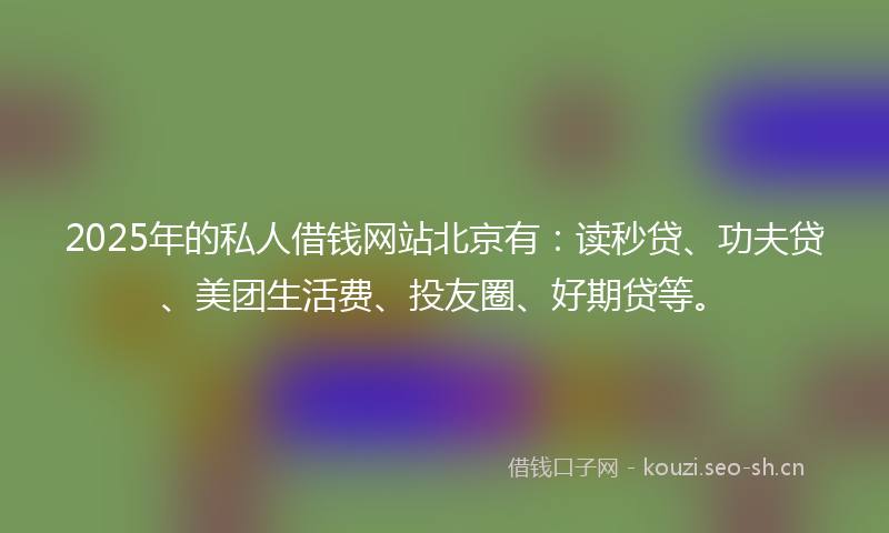 2025年的私人借钱网站北京有:读秒贷、功夫贷、美团生活费、投友圈、好期贷等。