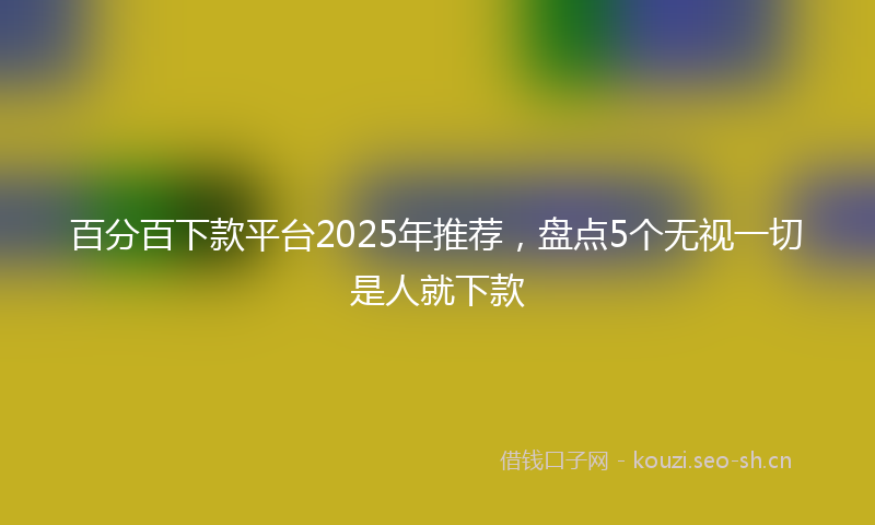 百分百下款平台2025年推荐,盘点5个无视一切是人就下款