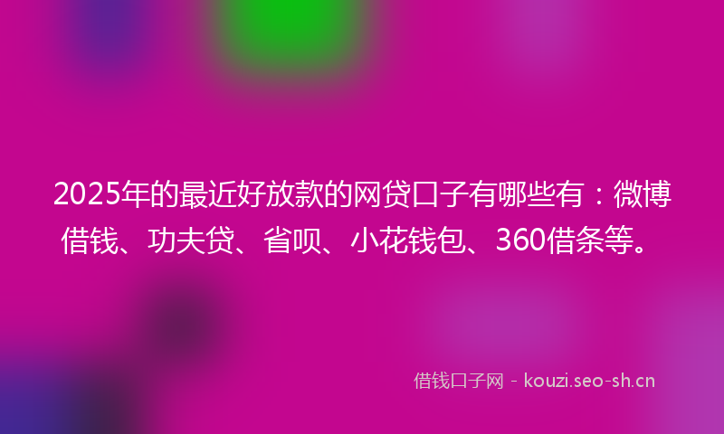 2025年的最近好放款的网贷口子有哪些有：微博借钱、功夫贷、省呗、小花钱包、360借条等。