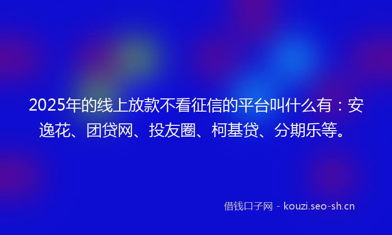 2025年的线上放款不看征信的平台叫什么有:安逸花、团贷网、投友圈、柯基贷、分期乐等。