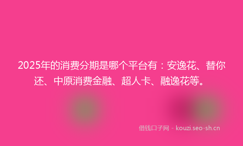 2025年的消费分期是哪个平台有：安逸花、替你还、中原消费金融、超人卡、融逸花等。