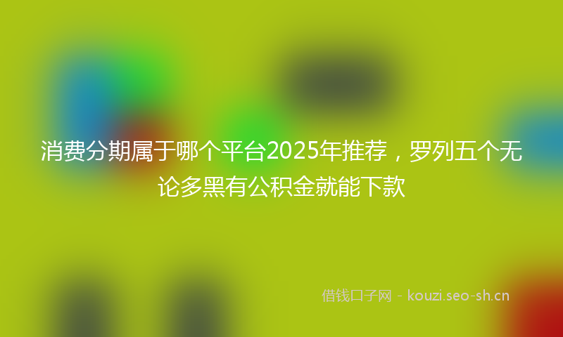消费分期属于哪个平台2025年推荐，罗列五个无论多黑有公积金就能下款