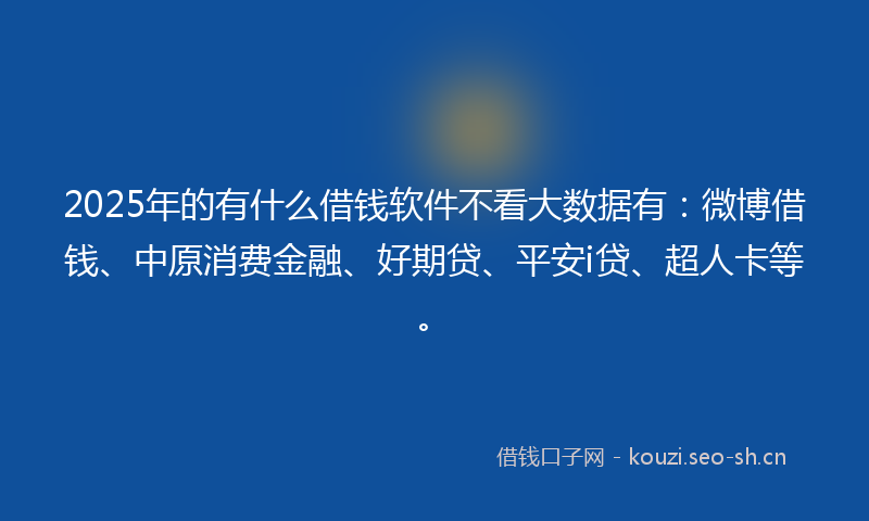 2025年的有什么借钱软件不看大数据有：微博借钱、中原消费金融、好期贷、平安i贷、超人卡等。