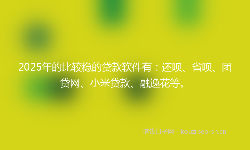 2025年的比较稳的贷款软件有:还呗、省呗、团贷网、小米贷款、融逸花等。