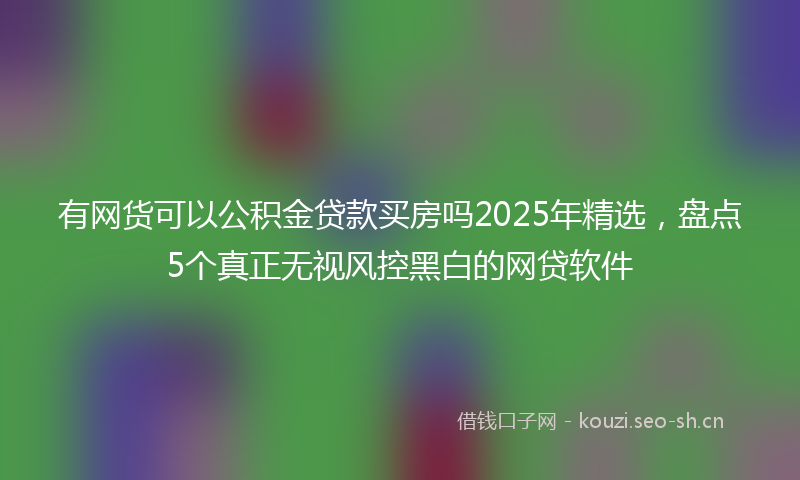 有网货可以公积金贷款买房吗2025年精选，盘点5个真正无视风控黑白的网贷软件