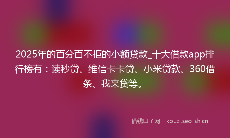 2025年的百分百不拒的小额贷款_十大借款app排行榜有：读秒贷、维信卡卡贷、小米贷款、360借条、我来贷等。