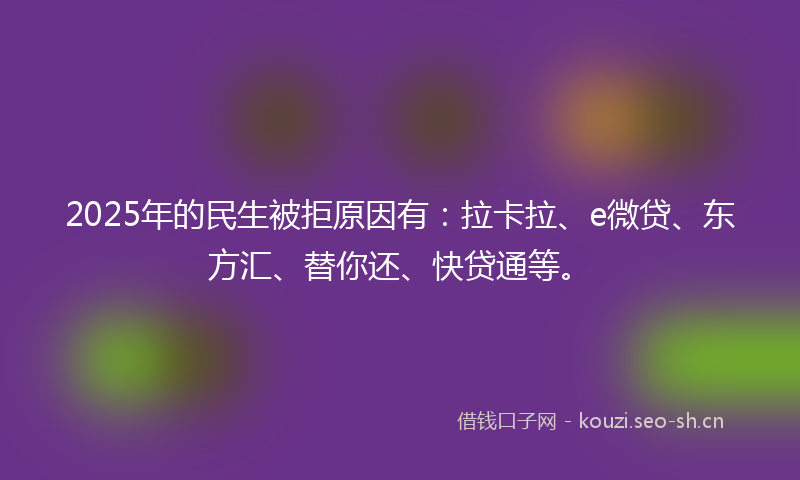 2025年的民生被拒原因有：拉卡拉、e微贷、东方汇、替你还、快贷通等。