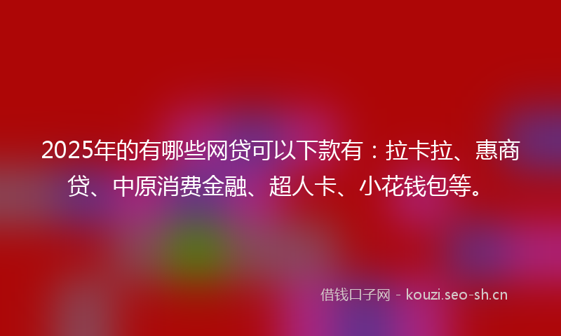 2025年的有哪些网贷可以下款有：拉卡拉、惠商贷、中原消费金融、超人卡、小花钱包等。