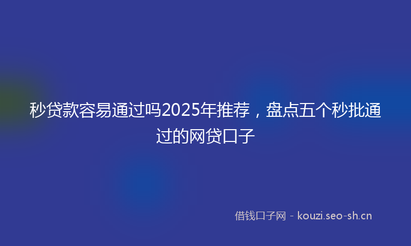 秒贷款容易通过吗2025年推荐，盘点五个秒批通过的网贷口子