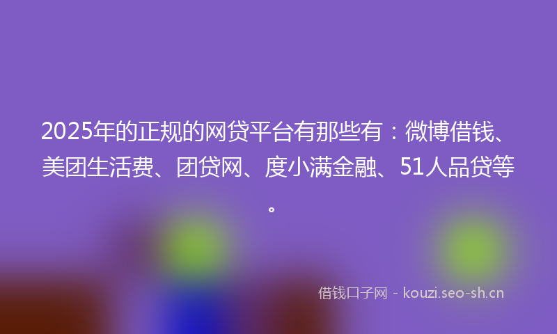2025年的正规的网贷平台有那些有：微博借钱、美团生活费、团贷网、度小满金融、51人品贷等。