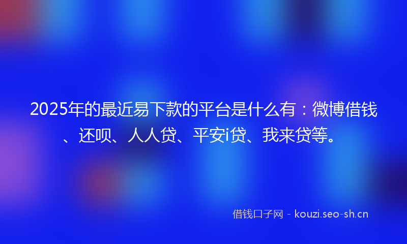 2025年的最近易下款的平台是什么有：微博借钱、还呗、人人贷、平安i贷、我来贷等。