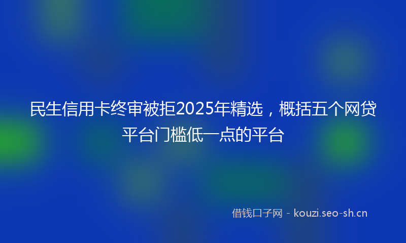 民生信用卡终审被拒2025年精选，概括五个网贷平台门槛低一点的平台