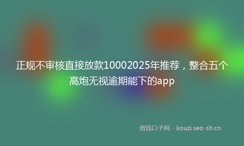 正规不审核直接放款10002025年推荐，整合五个高炮无视逾期能下的app