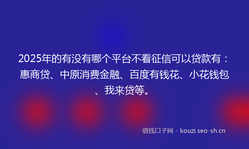 2025年的有没有哪个平台不看征信可以贷款有：惠商贷、中原消费金融、百度有钱花、小花钱包、我来贷等。