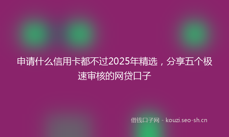 申请什么信用卡都不过2025年精选，分享五个极速审核的网贷口子