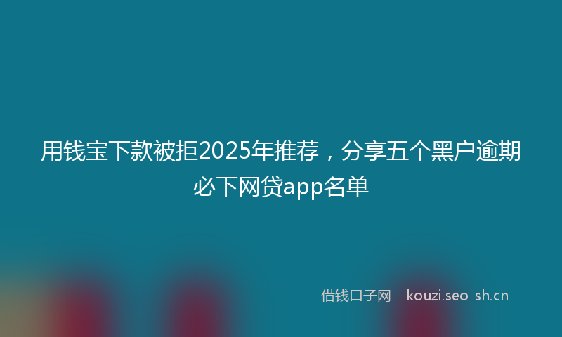 用钱宝下款被拒2025年推荐，分享五个黑户逾期必下网贷app名单