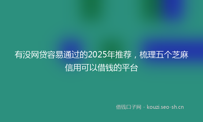 有没网贷容易通过的2025年推荐，梳理五个芝麻信用可以借钱的平台