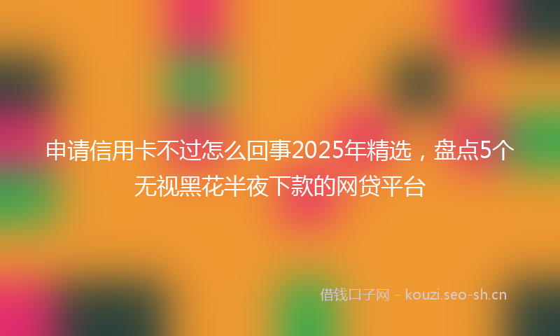 申请信用卡不过怎么回事2025年精选，盘点5个无视黑花半夜下款的网贷平台