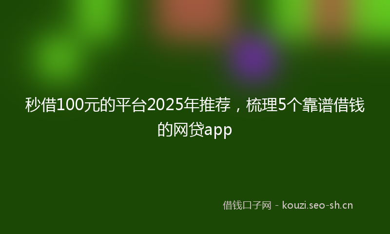 秒借100元的平台2025年推荐，梳理5个靠谱借钱的网贷app