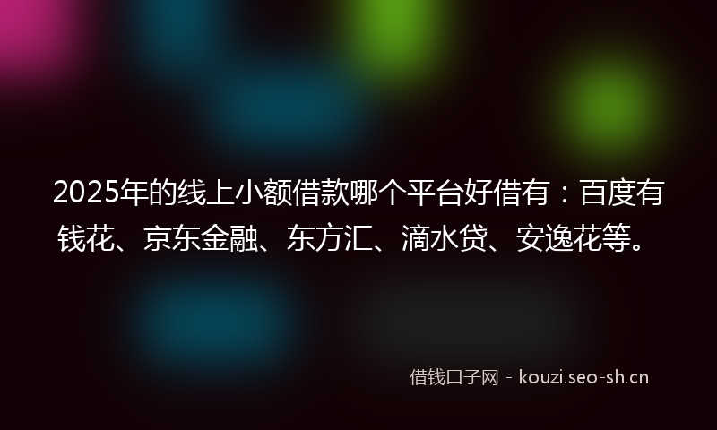 2025年的线上小额借款哪个平台好借有：百度有钱花、京东金融、东方汇、滴水贷、安逸花等。