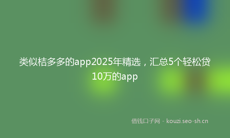 类似桔多多的app2025年精选，汇总5个轻松贷10万的app