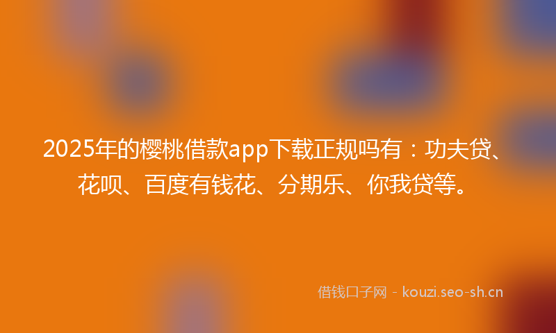 2025年的樱桃借款app下载正规吗有：功夫贷、花呗、百度有钱花、分期乐、你我贷等。