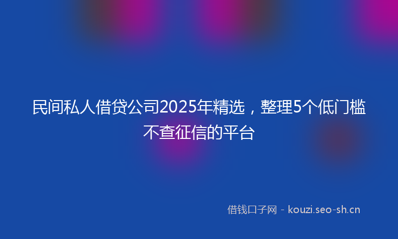 民间私人借贷公司2025年精选，整理5个低门槛不查征信的平台