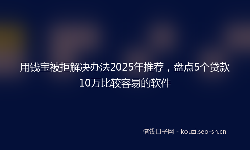 用钱宝被拒解决办法2025年推荐，盘点5个贷款10万比较容易的软件