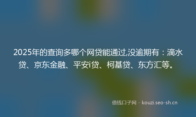 2025年的查询多哪个网贷能通过,没逾期有：滴水贷、京东金融、平安i贷、柯基贷、东方汇等。