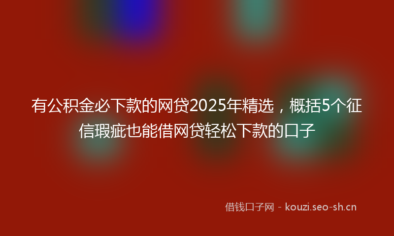 有公积金必下款的网贷2025年精选，概括5个征信瑕疵也能借网贷轻松下款的口子