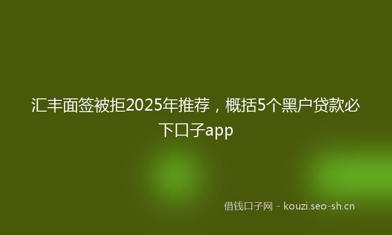 汇丰面签被拒2025年推荐，概括5个黑户贷款必下口子app