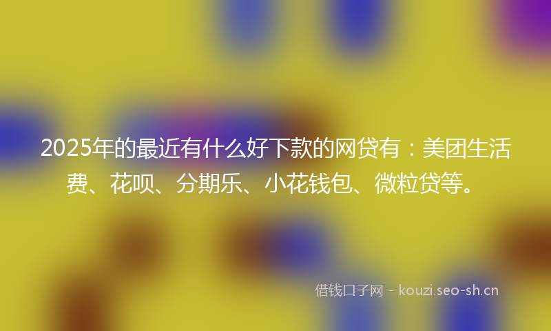 2025年的最近有什么好下款的网贷有：美团生活费、花呗、分期乐、小花钱包、微粒贷等。