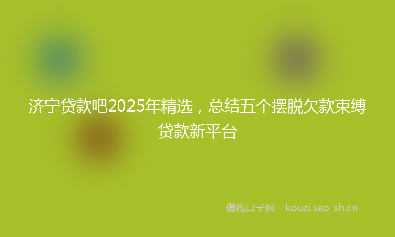 济宁贷款吧2025年精选，总结五个摆脱欠款束缚贷款新平台